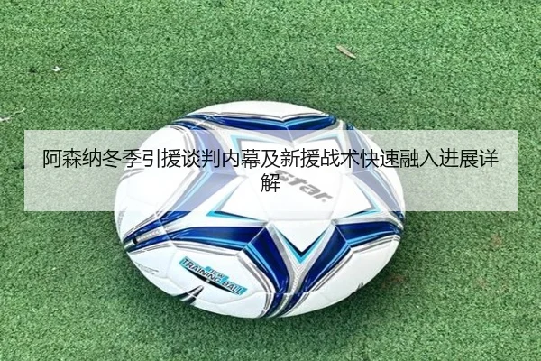 阿森纳冬季引援谈判内幕及新援战术快速融入进展详解